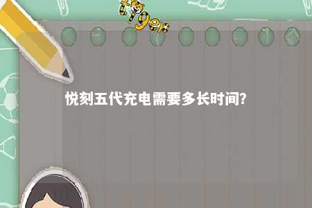 悦刻五代充电需要多长时间？ 